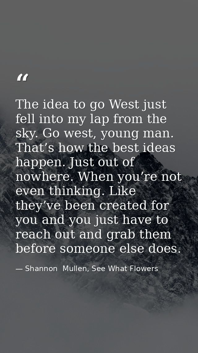 The idea to go West just fell into my lap from the sky. Go west, young man. That’s how the best ideas happen. Just out o — Shannon  Mullen, See What Flowers