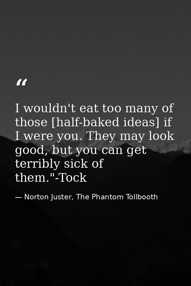 I wouldn't eat too many of those [half-baked ideas] if I were you. They may look good, but you can get terribly sick of  — Norton Juster, The Phantom Tollbooth