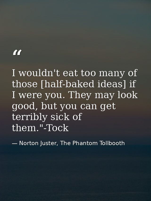 I wouldn't eat too many of those [half-baked ideas] if I were you. They may look good, but you can get terribly sick of  — Norton Juster, The Phantom Tollbooth