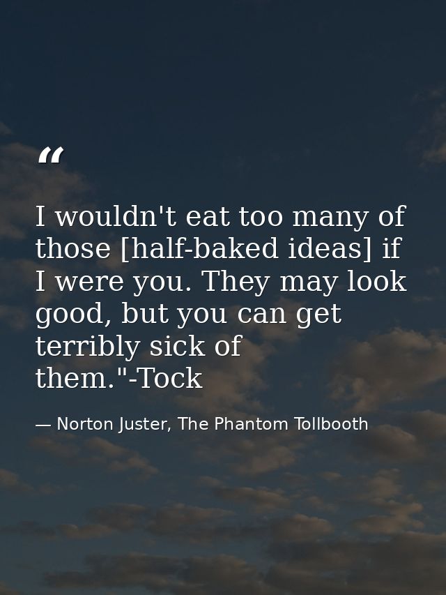 I wouldn't eat too many of those [half-baked ideas] if I were you. They may look good, but you can get terribly sick of  — Norton Juster, The Phantom Tollbooth
