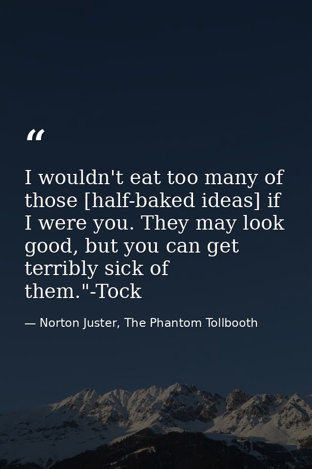 I wouldn't eat too many of those [half-baked ideas] if I were you. They may look good, but you can get terribly sick of  — Norton Juster, The Phantom Tollbooth