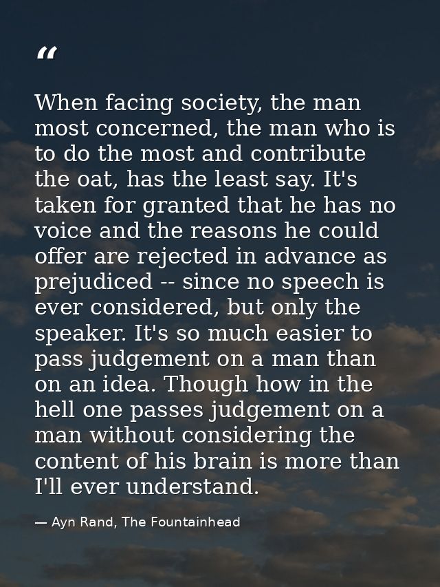 When facing society, the man most concerned, the man who is to do the most and contribute the oat, has the least say. It — Ayn Rand, The Fountainhead