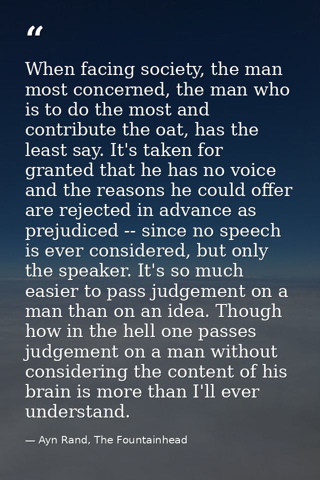 When facing society, the man most concerned, the man who is to do the most and contribute the oat, has the least say. It — Ayn Rand, The Fountainhead