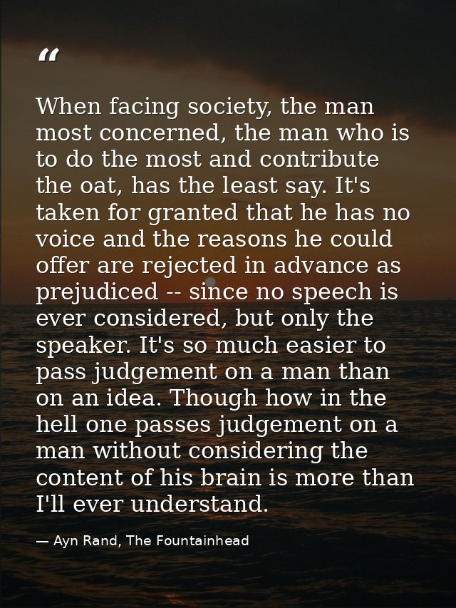 When facing society, the man most concerned, the man who is to do the most and contribute the oat, has the least say. It — Ayn Rand, The Fountainhead