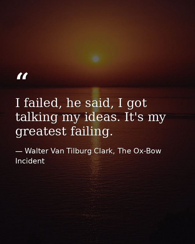 I failed, he said, I got talking my ideas. It's my greatest failing. — Walter Van Tilburg Clark, The Ox-Bow Incident