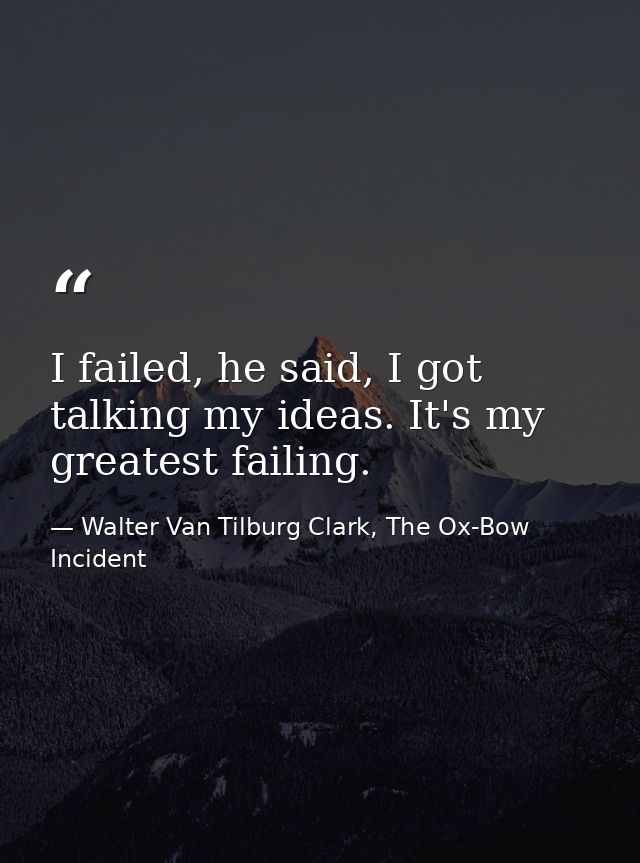 I failed, he said, I got talking my ideas. It's my greatest failing. — Walter Van Tilburg Clark, The Ox-Bow Incident
