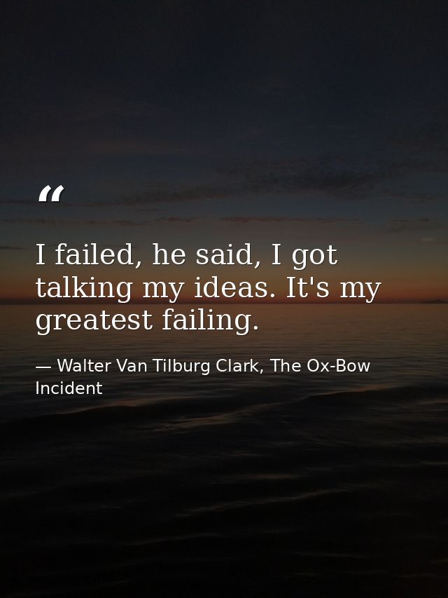I failed, he said, I got talking my ideas. It's my greatest failing. — Walter Van Tilburg Clark, The Ox-Bow Incident