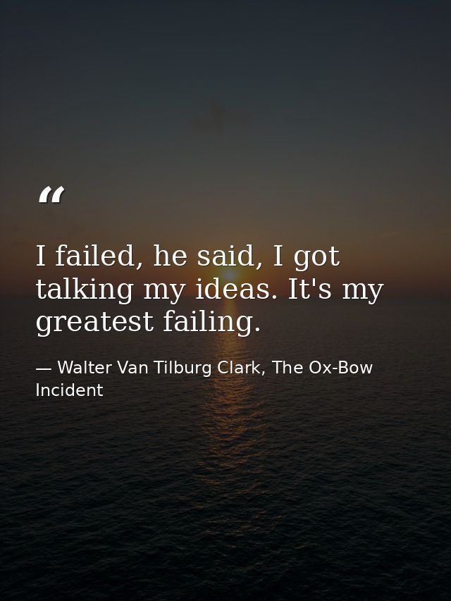 I failed, he said, I got talking my ideas. It's my greatest failing. — Walter Van Tilburg Clark, The Ox-Bow Incident