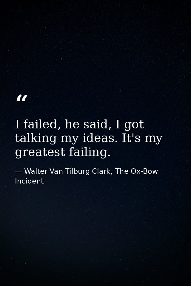 I failed, he said, I got talking my ideas. It's my greatest failing. — Walter Van Tilburg Clark, The Ox-Bow Incident