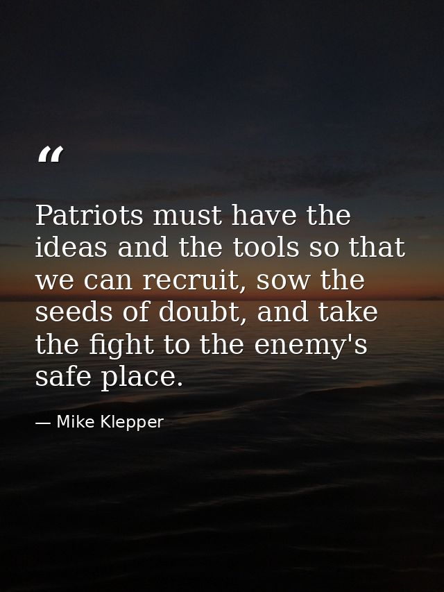 Patriots must have the ideas and the tools so that we can recruit, sow the seeds of doubt, and take the fight to the ene — Mike Klepper
