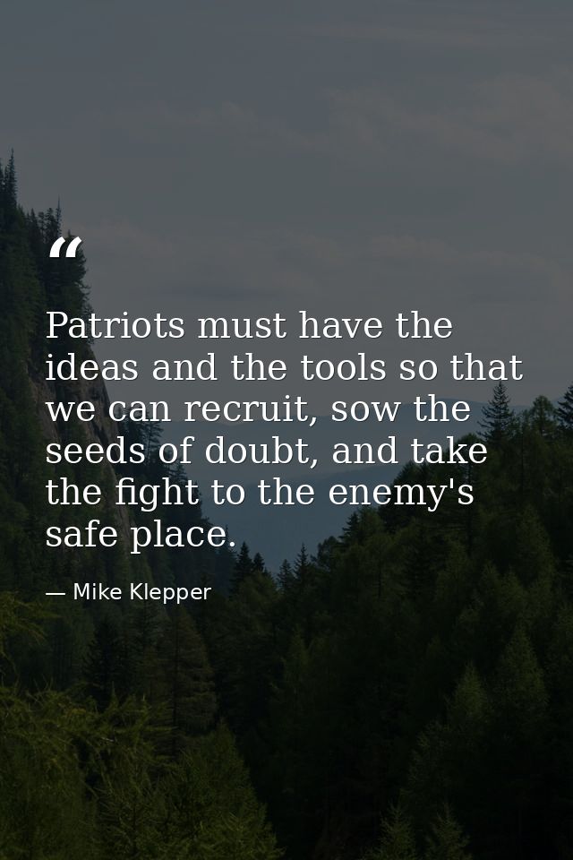 Patriots must have the ideas and the tools so that we can recruit, sow the seeds of doubt, and take the fight to the ene — Mike Klepper