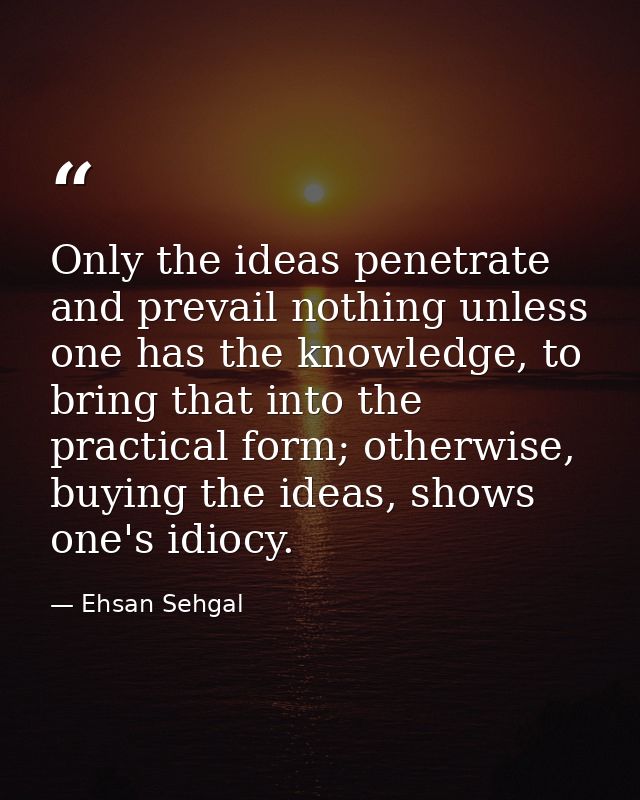 Only the ideas penetrate and prevail nothing unless one has the knowledge, to bring that into the practical form; otherw — Ehsan Sehgal