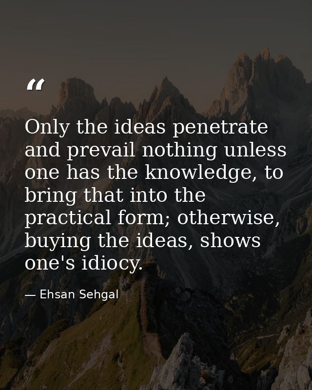 Only the ideas penetrate and prevail nothing unless one has the knowledge, to bring that into the practical form; otherw — Ehsan Sehgal
