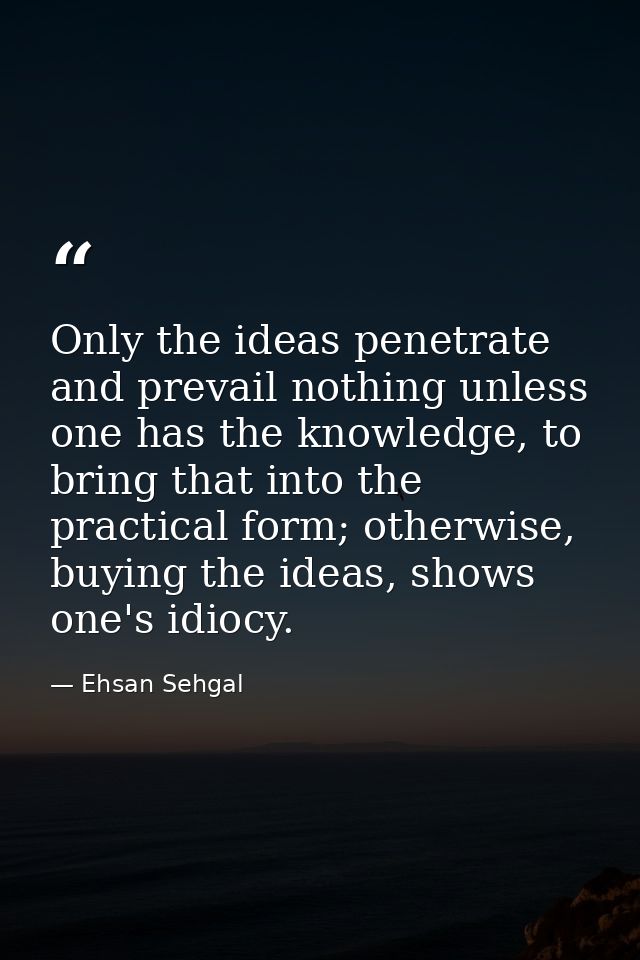 Only the ideas penetrate and prevail nothing unless one has the knowledge, to bring that into the practical form; otherw — Ehsan Sehgal