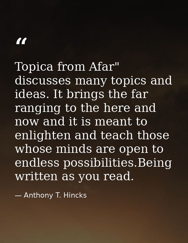 Topica from Afar" discusses many topics and ideas. It brings the far ranging to the here and now and it is meant to enli — Anthony T. Hincks