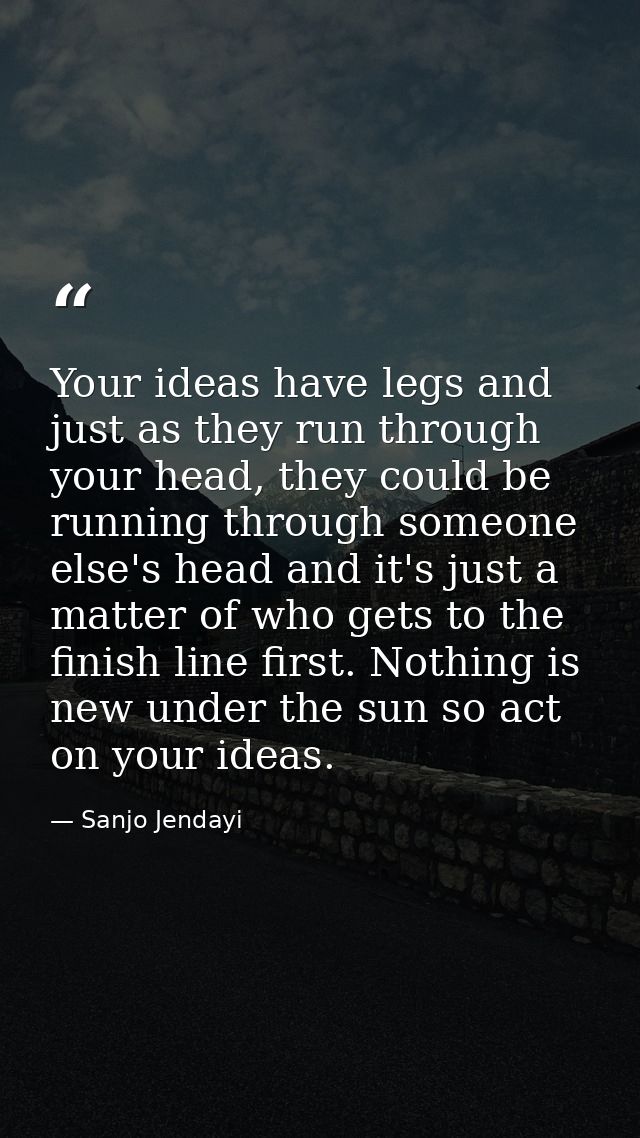 Your ideas have legs and just as they run through your head, they could be running through someone else's head and it's  — Sanjo Jendayi