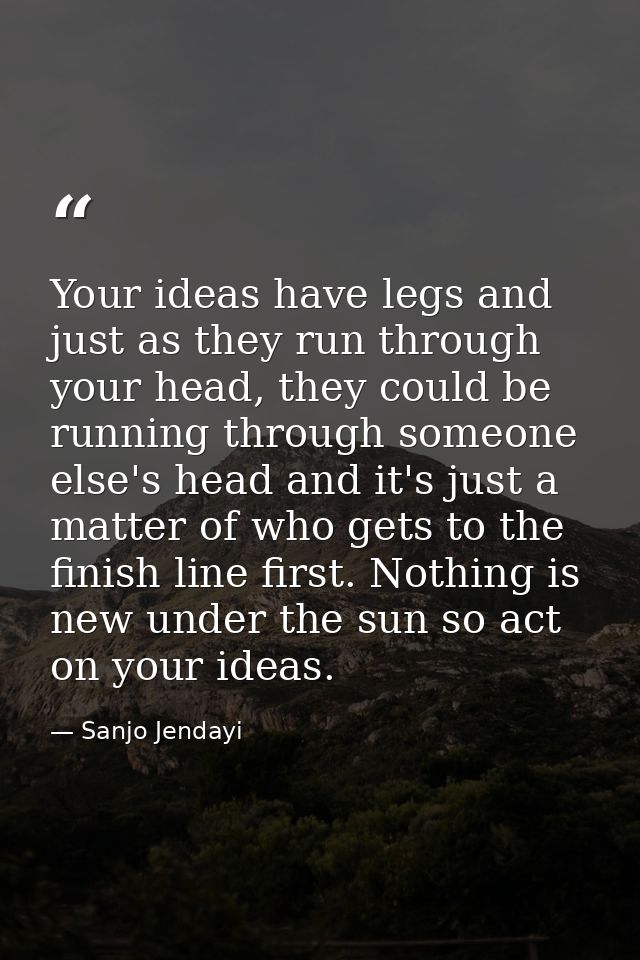 Your ideas have legs and just as they run through your head, they could be running through someone else's head and it's  — Sanjo Jendayi
