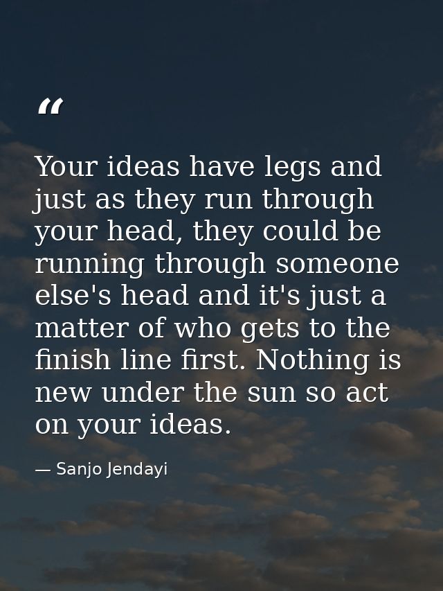Your ideas have legs and just as they run through your head, they could be running through someone else's head and it's  — Sanjo Jendayi