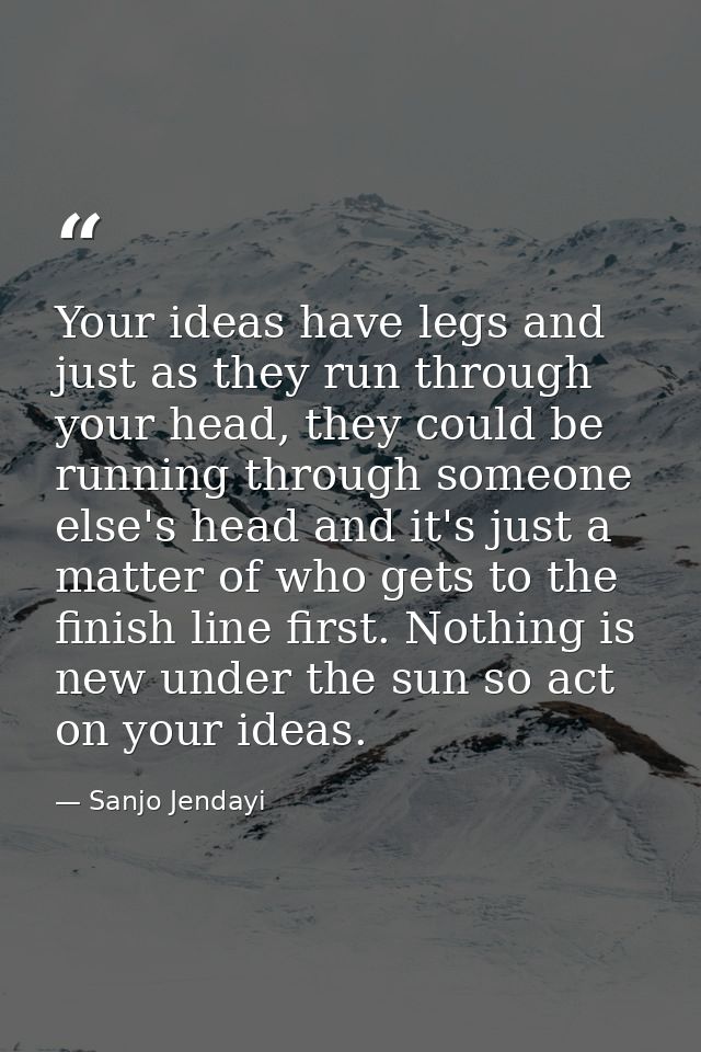 Your ideas have legs and just as they run through your head, they could be running through someone else's head and it's  — Sanjo Jendayi