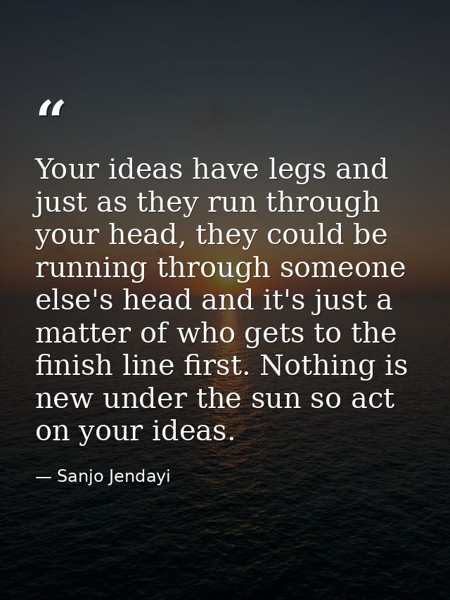 Your ideas have legs and just as they run through your head, they could be running through someone else's head and it's  — Sanjo Jendayi