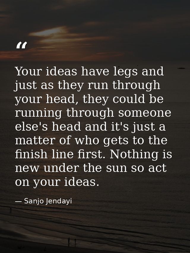 Your ideas have legs and just as they run through your head, they could be running through someone else's head and it's  — Sanjo Jendayi