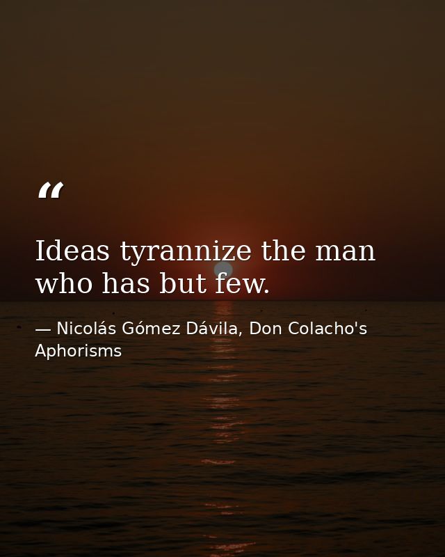 Ideas tyrannize the man who has but few. — Nicolás Gómez Dávila, Don Colacho's Aphorisms