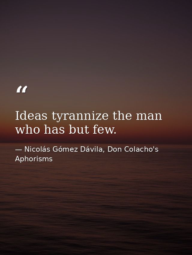 Ideas tyrannize the man who has but few. — Nicolás Gómez Dávila, Don Colacho's Aphorisms