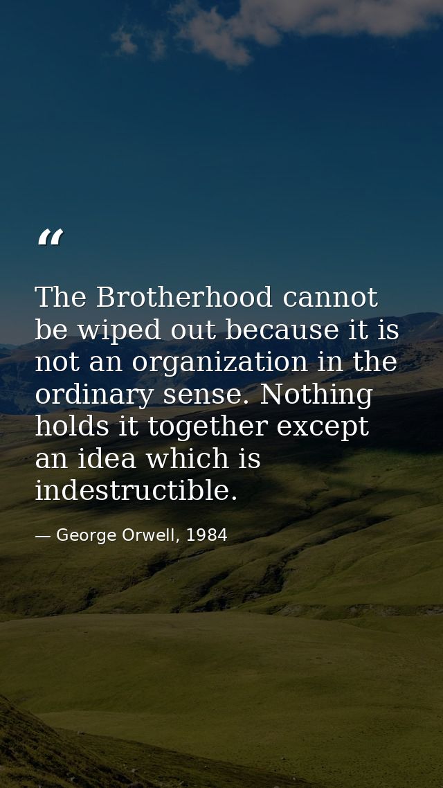 The Brotherhood cannot be wiped out because it is not an organization in the ordinary sense. Nothing holds it together e — George Orwell, 1984