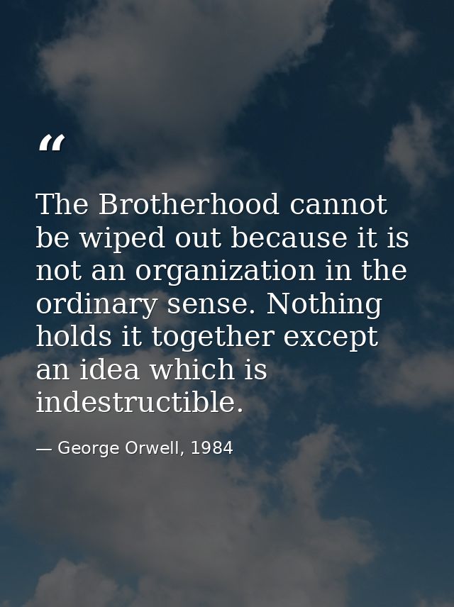 The Brotherhood cannot be wiped out because it is not an organization in the ordinary sense. Nothing holds it together e — George Orwell, 1984
