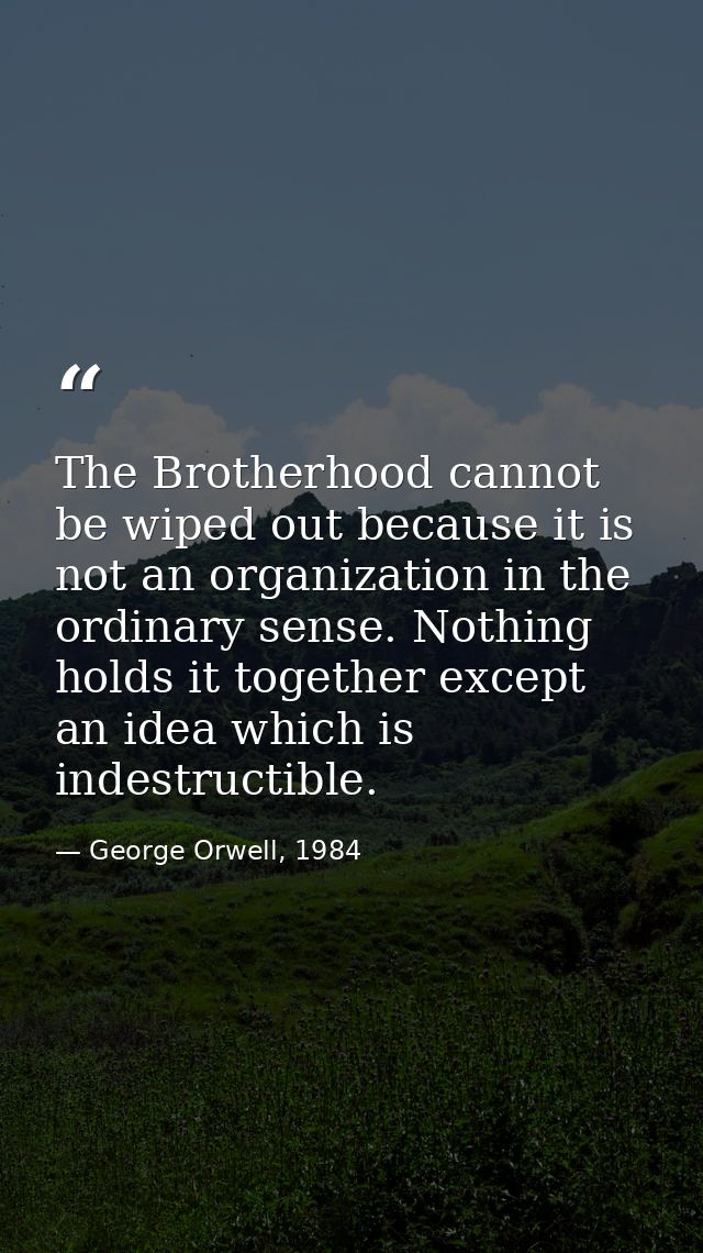 The Brotherhood cannot be wiped out because it is not an organization in the ordinary sense. Nothing holds it together e — George Orwell, 1984