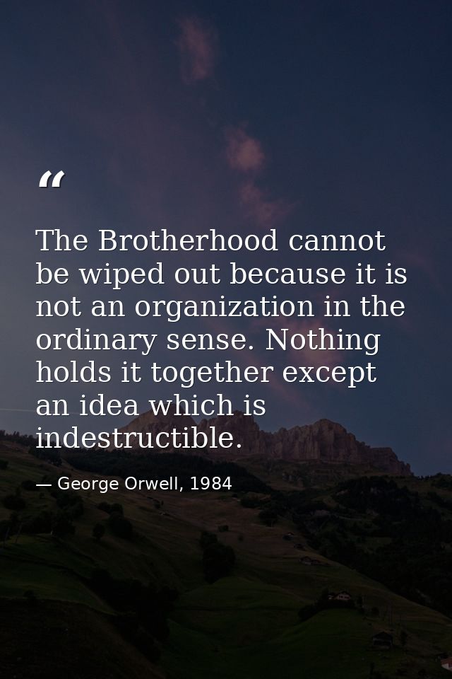 The Brotherhood cannot be wiped out because it is not an organization in the ordinary sense. Nothing holds it together e — George Orwell, 1984