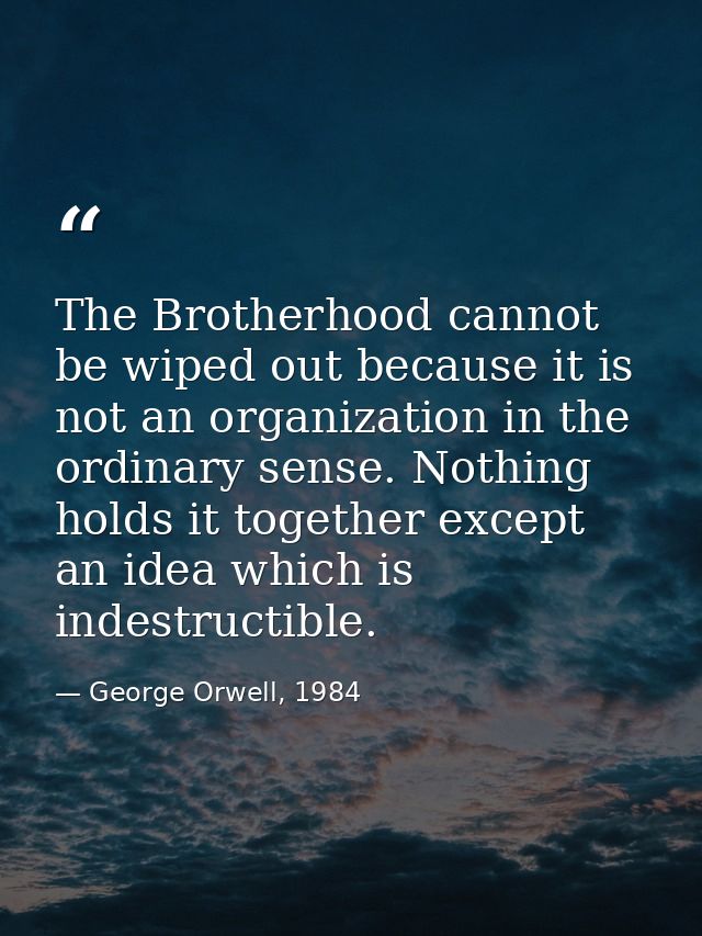 The Brotherhood cannot be wiped out because it is not an organization in the ordinary sense. Nothing holds it together e — George Orwell, 1984