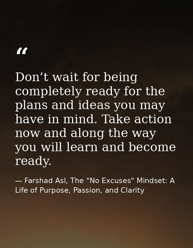 Don’t wait for being completely ready for the plans and ideas you may have in mind. Take action now and along the way yo — Farshad Asl, The "No Excuses" Mindset: A Life of Purpose, Passion, and Clarity