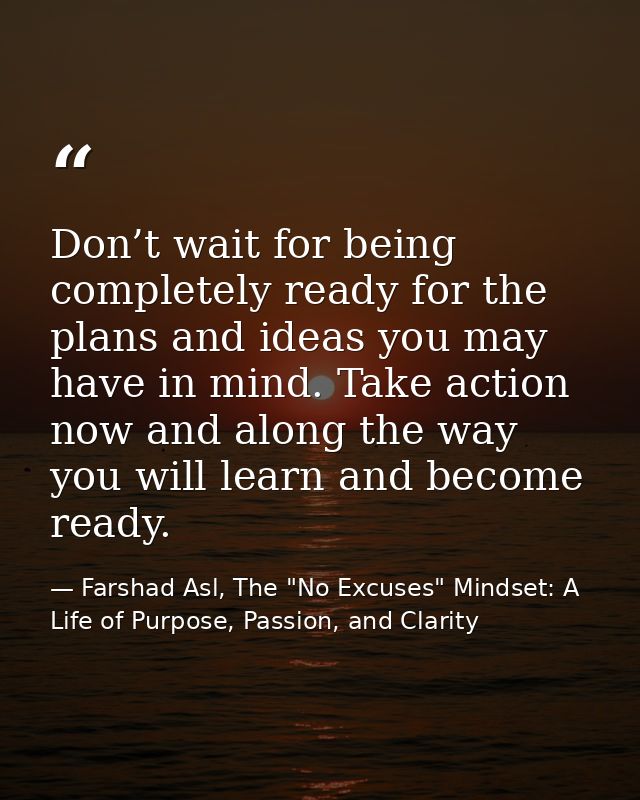 Don’t wait for being completely ready for the plans and ideas you may have in mind. Take action now and along the way yo — Farshad Asl, The "No Excuses" Mindset: A Life of Purpose, Passion, and Clarity