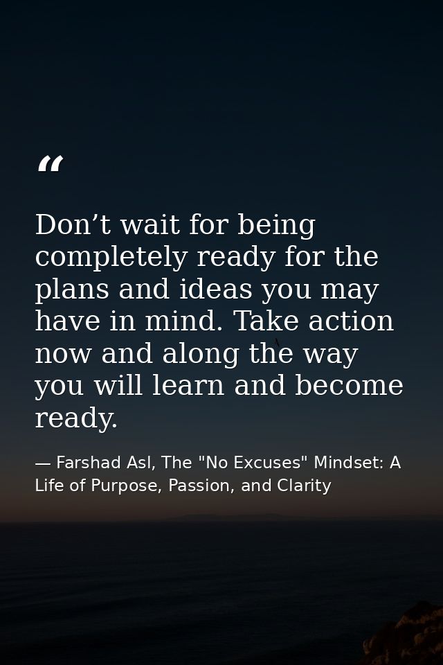 Don’t wait for being completely ready for the plans and ideas you may have in mind. Take action now and along the way yo — Farshad Asl, The "No Excuses" Mindset: A Life of Purpose, Passion, and Clarity