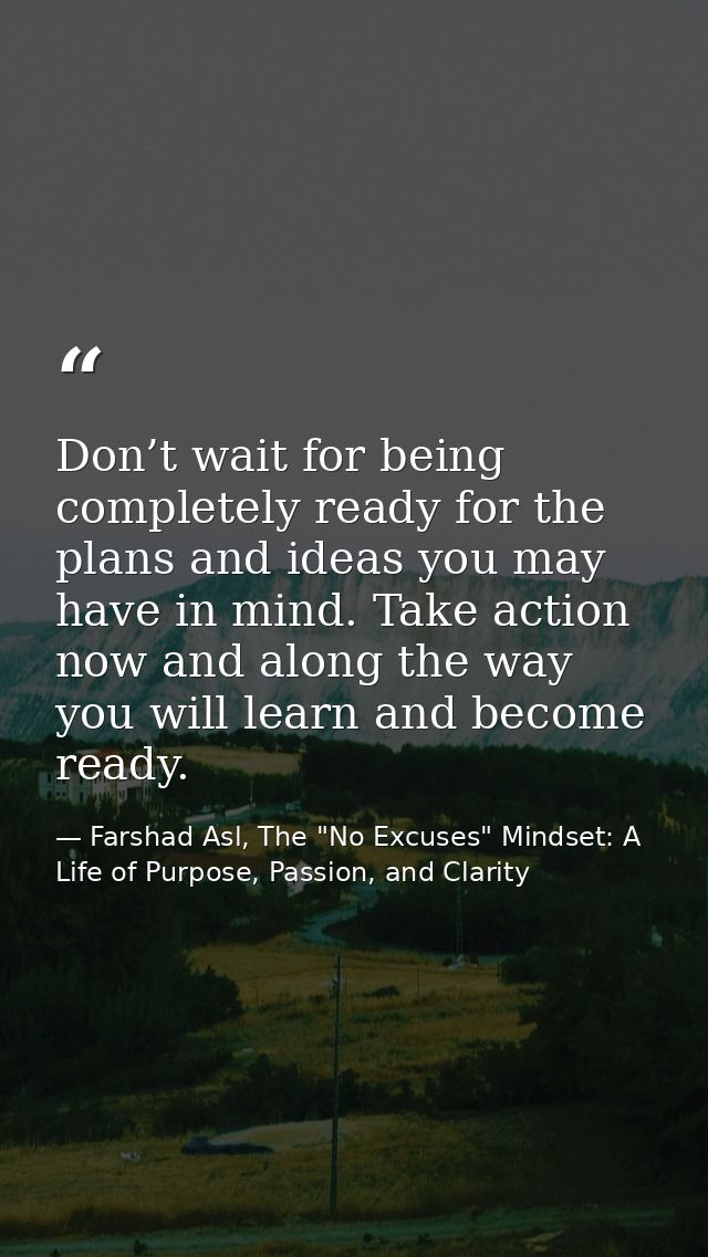 Don’t wait for being completely ready for the plans and ideas you may have in mind. Take action now and along the way yo — Farshad Asl, The "No Excuses" Mindset: A Life of Purpose, Passion, and Clarity