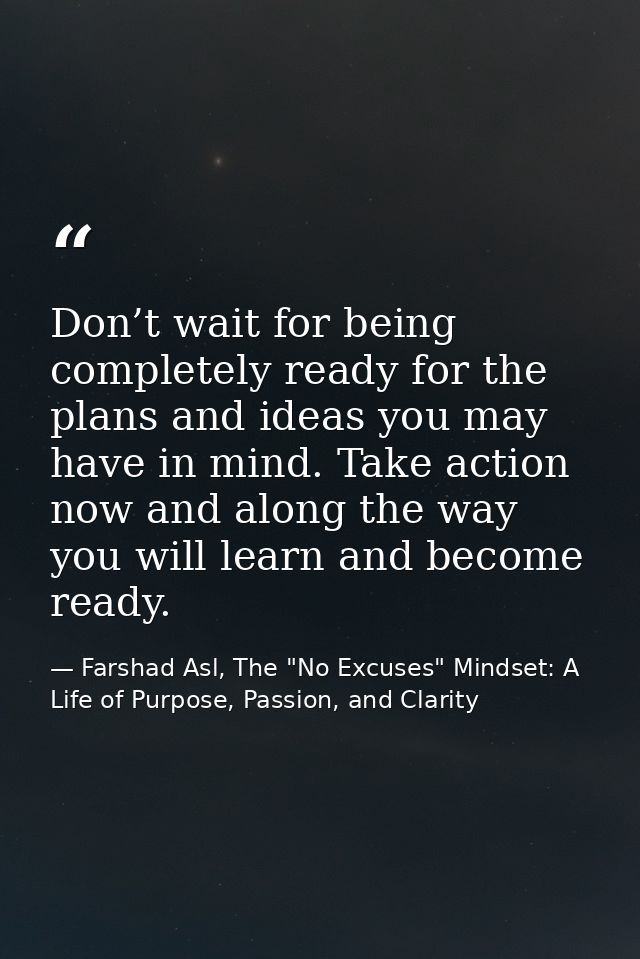 Don’t wait for being completely ready for the plans and ideas you may have in mind. Take action now and along the way yo — Farshad Asl, The "No Excuses" Mindset: A Life of Purpose, Passion, and Clarity