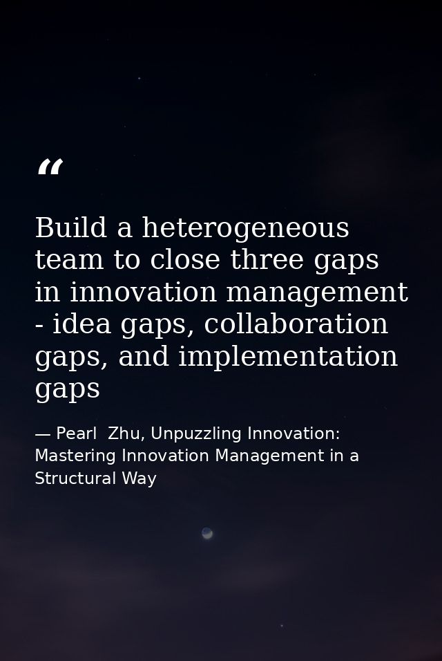 Build a heterogeneous team to close three gaps in innovation management - idea gaps, collaboration gaps, and implementat — Pearl  Zhu, Unpuzzling Innovation: Mastering Innovation Management in a Structural Way
