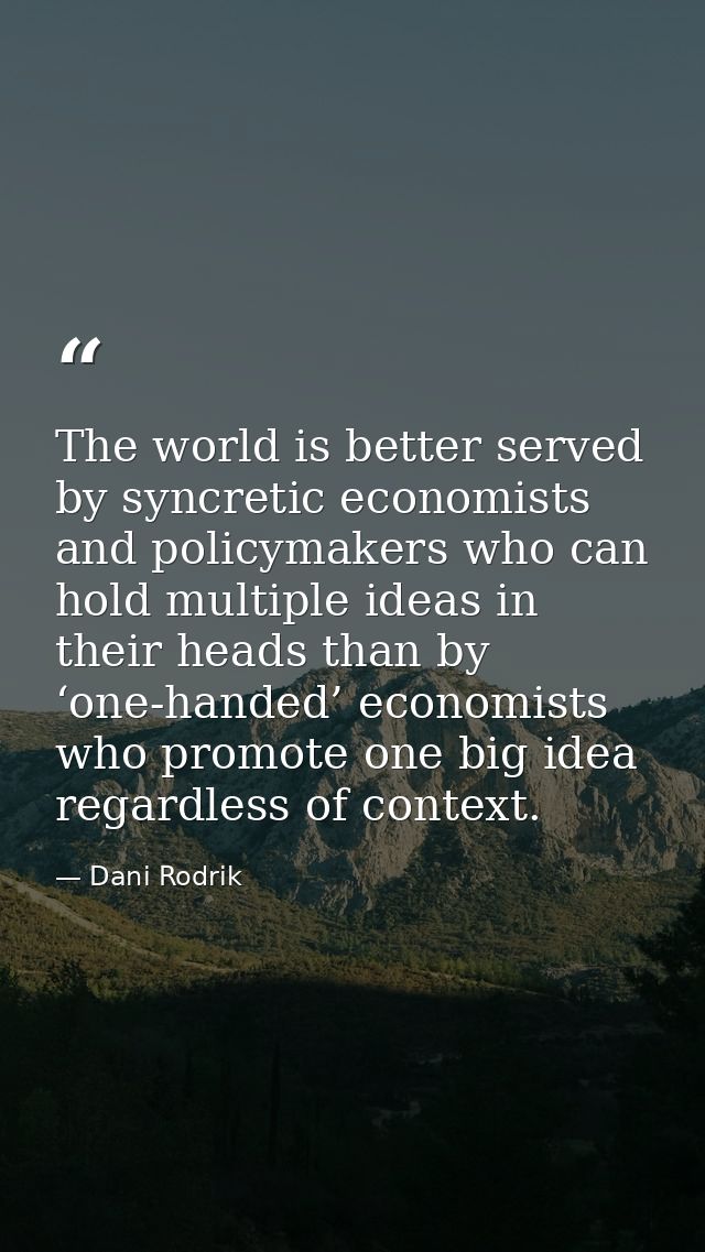 The world is better served by syncretic economists and policymakers who can hold multiple ideas in their heads than by ‘ — Dani Rodrik