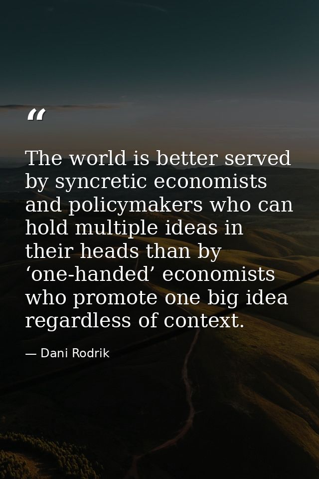 The world is better served by syncretic economists and policymakers who can hold multiple ideas in their heads than by ‘ — Dani Rodrik