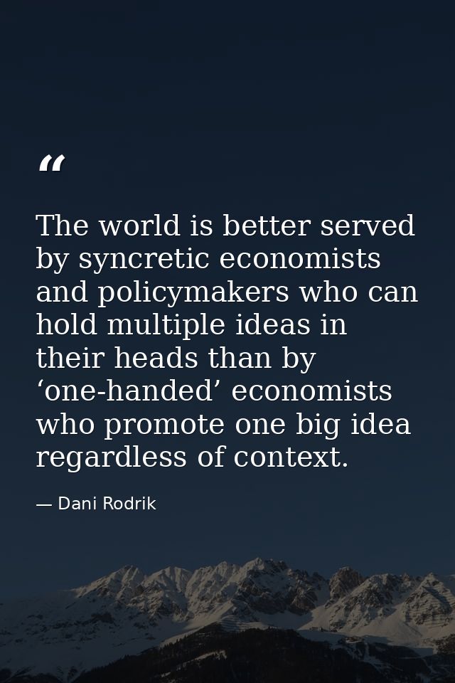 The world is better served by syncretic economists and policymakers who can hold multiple ideas in their heads than by ‘ — Dani Rodrik