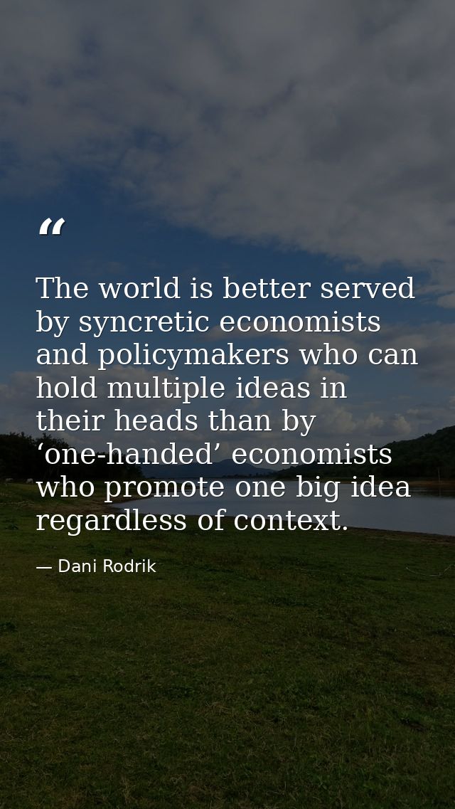 The world is better served by syncretic economists and policymakers who can hold multiple ideas in their heads than by ‘ — Dani Rodrik
