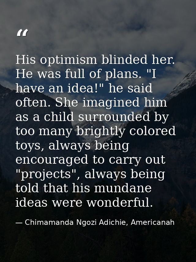 His optimism blinded her. He was full of plans. "I have an idea!" he said often. She imagined him as a child surrounded  — Chimamanda Ngozi Adichie, Americanah