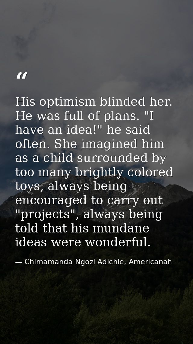His optimism blinded her. He was full of plans. "I have an idea!" he said often. She imagined him as a child surrounded  — Chimamanda Ngozi Adichie, Americanah