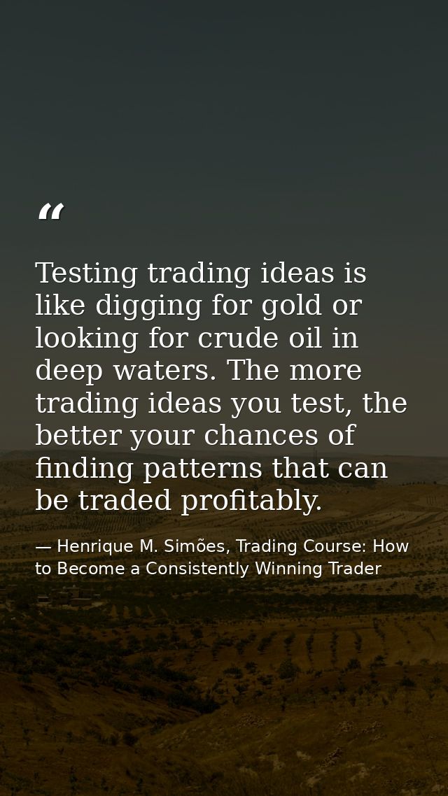 Testing trading ideas is like digging for gold or looking for crude oil in deep waters. The more trading ideas you test, — Henrique M. Simões, Trading Course: How to Become a Consistently Winning Trader