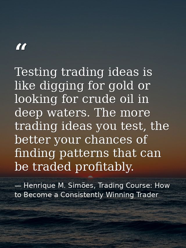 Testing trading ideas is like digging for gold or looking for crude oil in deep waters. The more trading ideas you test, — Henrique M. Simões, Trading Course: How to Become a Consistently Winning Trader