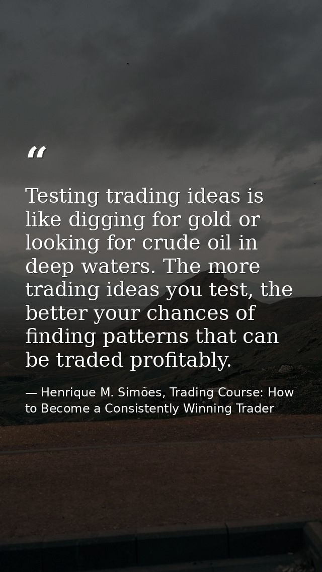 Testing trading ideas is like digging for gold or looking for crude oil in deep waters. The more trading ideas you test, — Henrique M. Simões, Trading Course: How to Become a Consistently Winning Trader