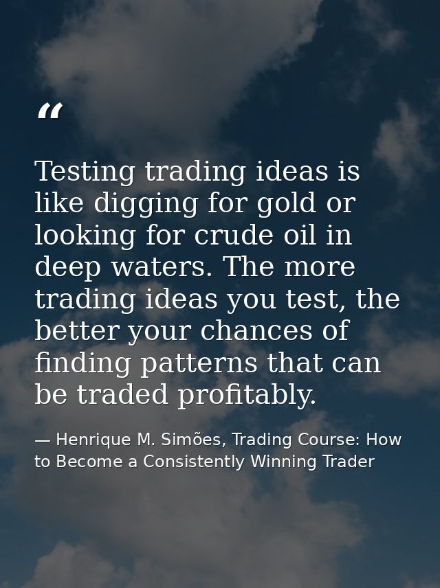 Testing trading ideas is like digging for gold or looking for crude oil in deep waters. The more trading ideas you test, — Henrique M. Simões, Trading Course: How to Become a Consistently Winning Trader