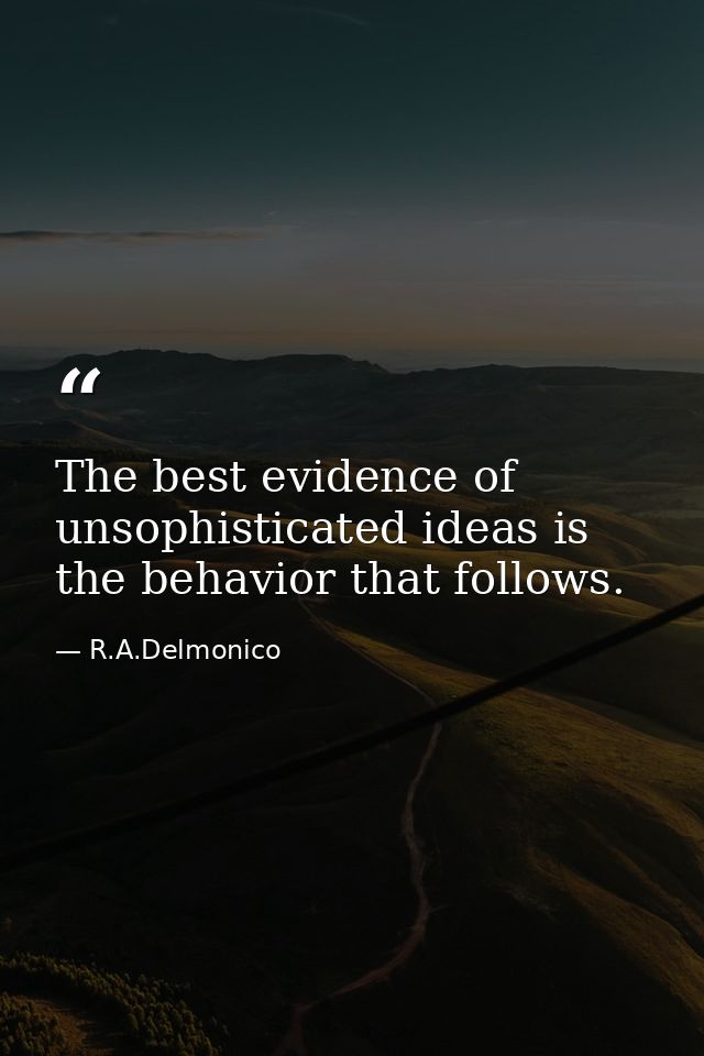 The best evidence of unsophisticated ideas is the behavior that follows. — R.A.Delmonico