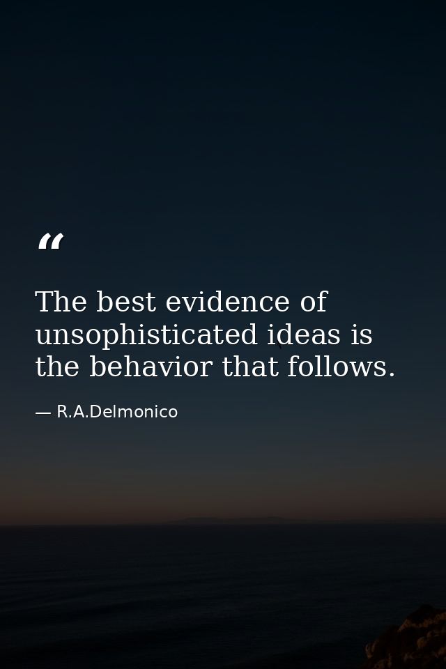 The best evidence of unsophisticated ideas is the behavior that follows. — R.A.Delmonico